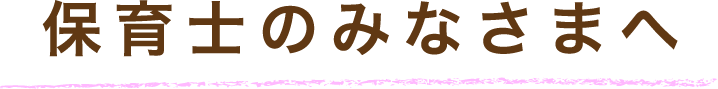 保育士のみなさまへ