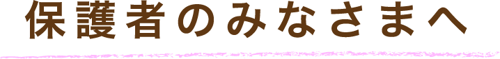 保護者のみなさまへ